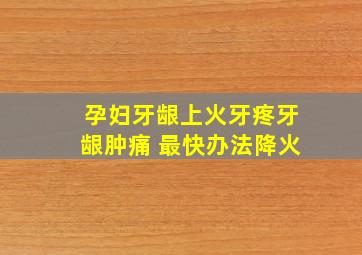 孕妇牙龈上火牙疼牙龈肿痛 最快办法降火